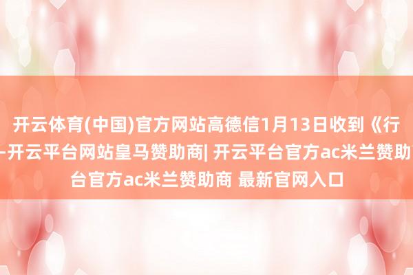 开云体育(中国)官方网站高德信1月13日收到《行政惩处决定书》-开云平台网站皇马赞助商| 开云平台官方ac米兰赞助商 最新官网入口