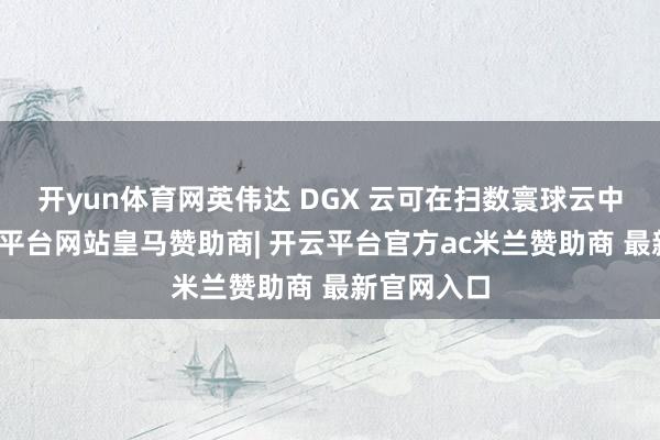 开yun体育网英伟达 DGX 云可在扫数寰球云中使用-开云平台网站皇马赞助商| 开云平台官方ac米兰赞助商 最新官网入口