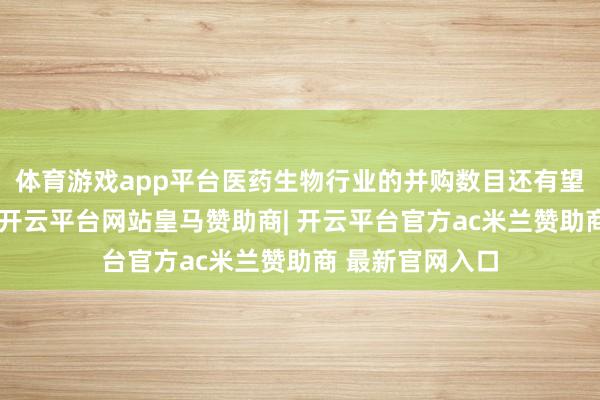 体育游戏app平台医药生物行业的并购数目还有望已矣同比增长-开云平台网站皇马赞助商| 开云平台官方ac米兰赞助商 最新官网入口