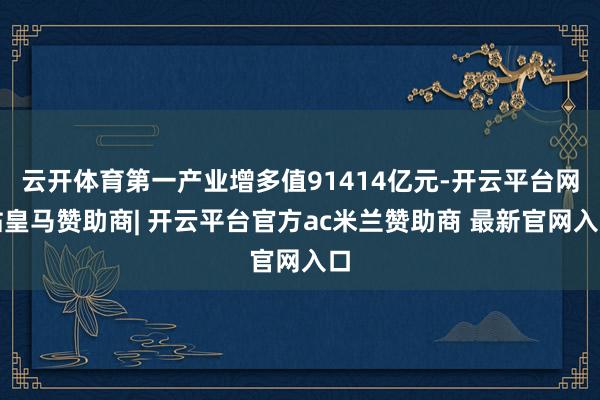 云开体育第一产业增多值91414亿元-开云平台网站皇马赞助商| 开云平台官方ac米兰赞助商 最新官网入口