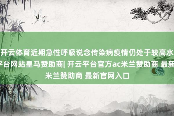 开云体育近期急性呼吸说念传染病疫情仍处于较高水平-开云平台网站皇马赞助商| 开云平台官方ac米兰赞助商 最新官网入口