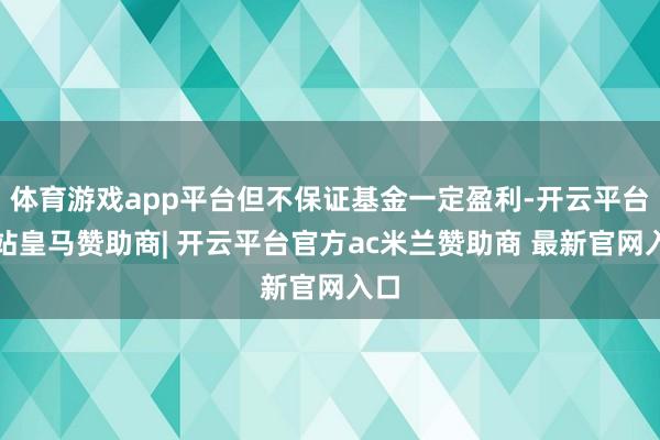 体育游戏app平台但不保证基金一定盈利-开云平台网站皇马赞助商| 开云平台官方ac米兰赞助商 最新官网入口