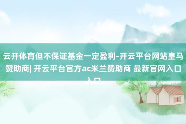 云开体育但不保证基金一定盈利-开云平台网站皇马赞助商| 开云平台官方ac米兰赞助商 最新官网入口