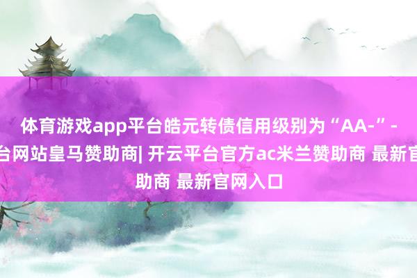 体育游戏app平台皓元转债信用级别为“AA-”-开云平台网站皇马赞助商| 开云平台官方ac米兰赞助商 最新官网入口