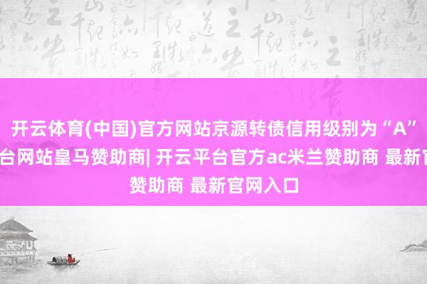 开云体育(中国)官方网站京源转债信用级别为“A”-开云平台网站皇马赞助商| 开云平台官方ac米兰赞助商 最新官网入口