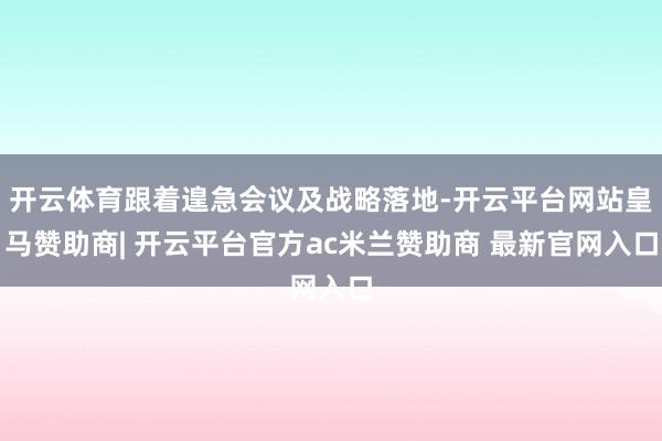 开云体育跟着遑急会议及战略落地-开云平台网站皇马赞助商| 开云平台官方ac米兰赞助商 最新官网入口