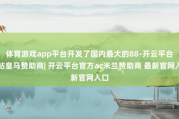 体育游戏app平台开发了国内最大的88-开云平台网站皇马赞助商| 开云平台官方ac米兰赞助商 最新官网入口