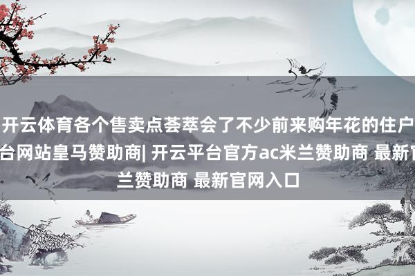 开云体育各个售卖点荟萃会了不少前来购年花的住户-开云平台网站皇马赞助商| 开云平台官方ac米兰赞助商 最新官网入口