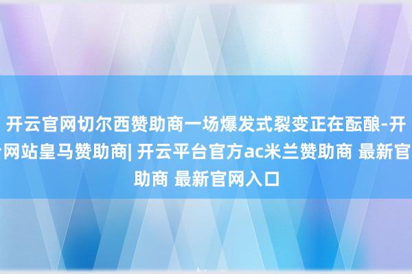 开云官网切尔西赞助商一场爆发式裂变正在酝酿-开云平台网站皇马赞助商| 开云平台官方ac米兰赞助商 最新官网入口