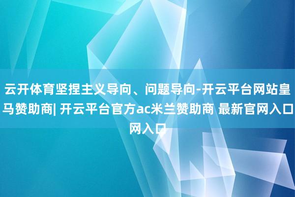 云开体育坚捏主义导向、问题导向-开云平台网站皇马赞助商| 开云平台官方ac米兰赞助商 最新官网入口