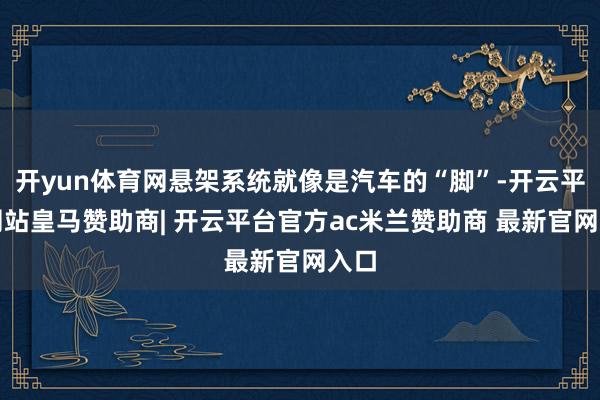 开yun体育网悬架系统就像是汽车的“脚”-开云平台网站皇马赞助商| 开云平台官方ac米兰赞助商 最新官网入口