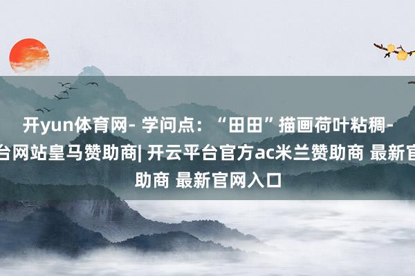开yun体育网- 学问点：“田田”描画荷叶粘稠-开云平台网站皇马赞助商| 开云平台官方ac米兰赞助商 最新官网入口