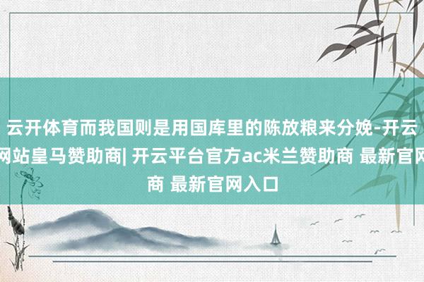 云开体育而我国则是用国库里的陈放粮来分娩-开云平台网站皇马赞助商| 开云平台官方ac米兰赞助商 最新官网入口