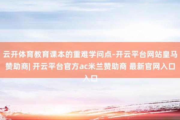 云开体育教育课本的重难学问点-开云平台网站皇马赞助商| 开云平台官方ac米兰赞助商 最新官网入口