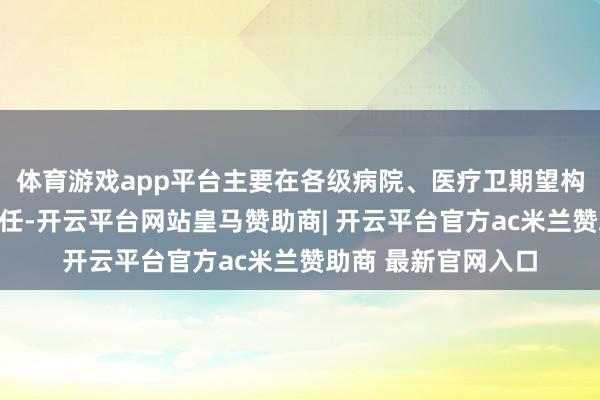 体育游戏app平台主要在各级病院、医疗卫期望构等从事临床医疗责任-开云平台网站皇马赞助商| 开云平台官方ac米兰赞助商 最新官网入口