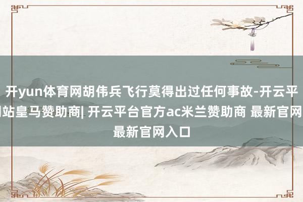 开yun体育网胡伟兵飞行莫得出过任何事故-开云平台网站皇马赞助商| 开云平台官方ac米兰赞助商 最新官网入口