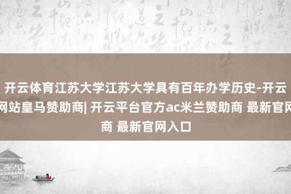 开云体育江苏大学江苏大学具有百年办学历史-开云平台网站皇马赞助商| 开云平台官方ac米兰赞助商 最新官网入口