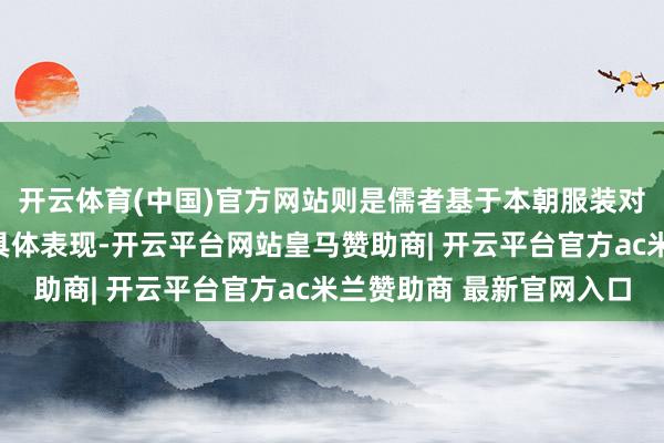 开云体育(中国)官方网站则是儒者基于本朝服装对深衣进行设想重构的具体表现-开云平台网站皇马赞助商| 开云平台官方ac米兰赞助商 最新官网入口