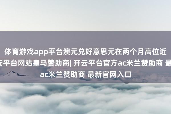 体育游戏app平台澳元兑好意思元在两个月高位近邻波动-开云平台网站皇马赞助商| 开云平台官方ac米兰赞助商 最新官网入口
