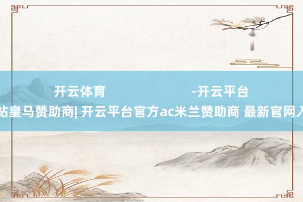 开云体育                        -开云平台网站皇马赞助商| 开云平台官方ac米兰赞助商 最新官网入口