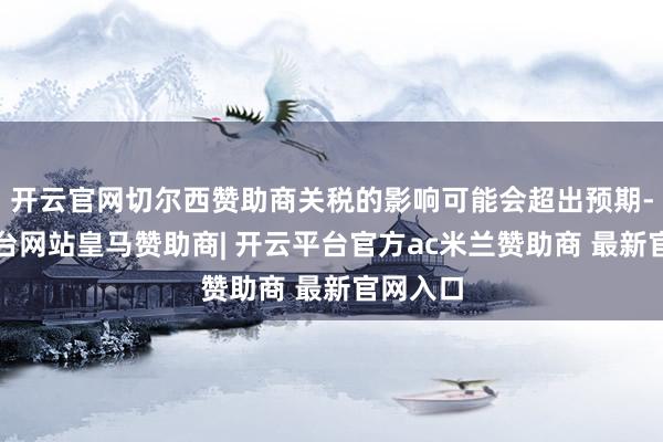 开云官网切尔西赞助商关税的影响可能会超出预期-开云平台网站皇马赞助商| 开云平台官方ac米兰赞助商 最新官网入口