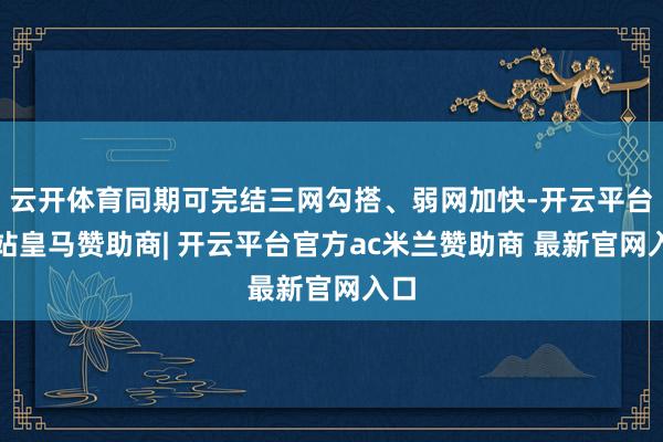 云开体育同期可完结三网勾搭、弱网加快-开云平台网站皇马赞助商| 开云平台官方ac米兰赞助商 最新官网入口