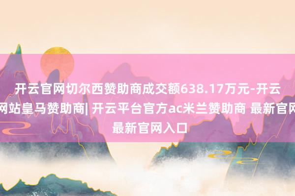 开云官网切尔西赞助商成交额638.17万元-开云平台网站皇马赞助商| 开云平台官方ac米兰赞助商 最新官网入口