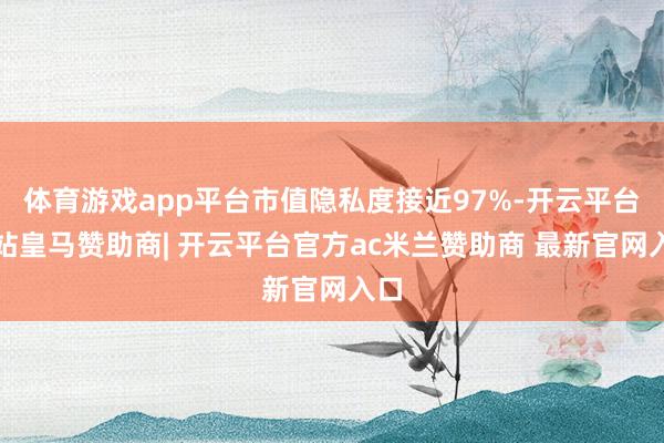 体育游戏app平台市值隐私度接近97%-开云平台网站皇马赞助商| 开云平台官方ac米兰赞助商 最新官网入口