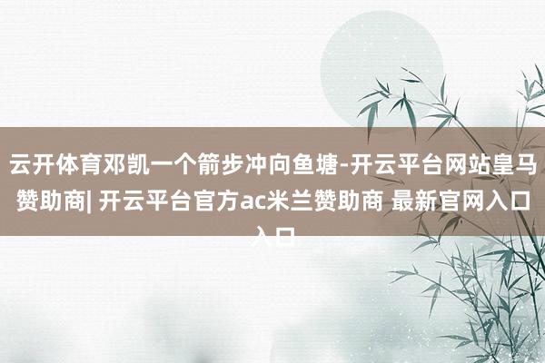 云开体育邓凯一个箭步冲向鱼塘-开云平台网站皇马赞助商| 开云平台官方ac米兰赞助商 最新官网入口