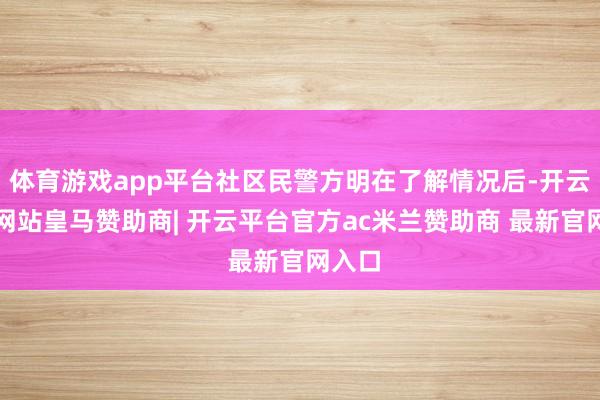 体育游戏app平台社区民警方明在了解情况后-开云平台网站皇马赞助商| 开云平台官方ac米兰赞助商 最新官网入口