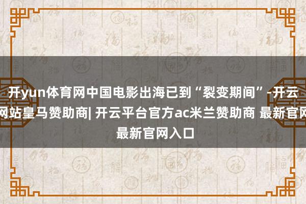 开yun体育网中国电影出海已到“裂变期间”-开云平台网站皇马赞助商| 开云平台官方ac米兰赞助商 最新官网入口