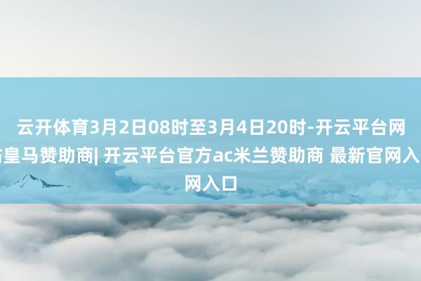 云开体育3月2日08时至3月4日20时-开云平台网站皇马赞助商| 开云平台官方ac米兰赞助商 最新官网入口