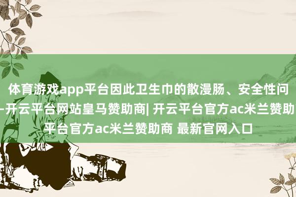 体育游戏app平台因此卫生巾的散漫肠、安全性问题永恒备受照拂-开云平台网站皇马赞助商| 开云平台官方ac米兰赞助商 最新官网入口