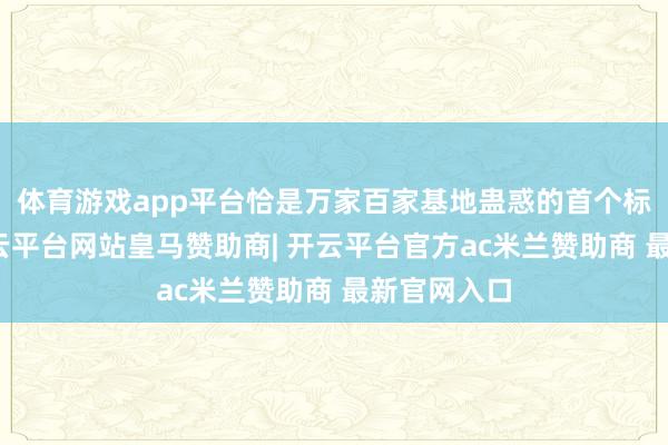 体育游戏app平台恰是万家百家基地蛊惑的首个标杆案例-开云平台网站皇马赞助商| 开云平台官方ac米兰赞助商 最新官网入口