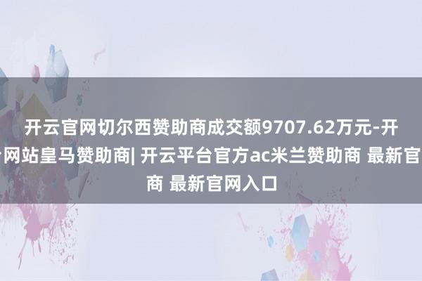 开云官网切尔西赞助商成交额9707.62万元-开云平台网站皇马赞助商| 开云平台官方ac米兰赞助商 最新官网入口