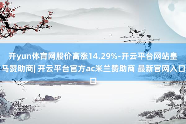 开yun体育网股价高涨14.29%-开云平台网站皇马赞助商| 开云平台官方ac米兰赞助商 最新官网入口