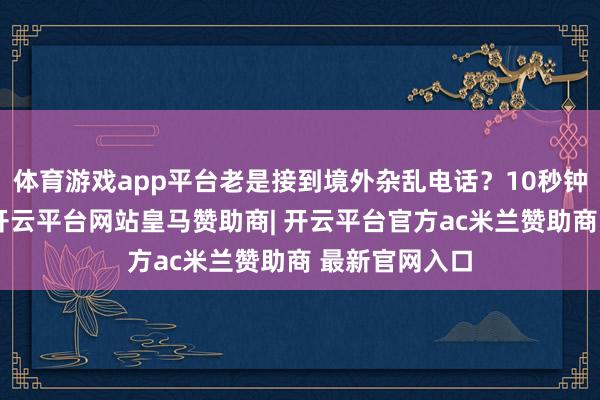 体育游戏app平台老是接到境外杂乱电话？10秒钟教你阻绝它-开云平台网站皇马赞助商| 开云平台官方ac米兰赞助商 最新官网入口