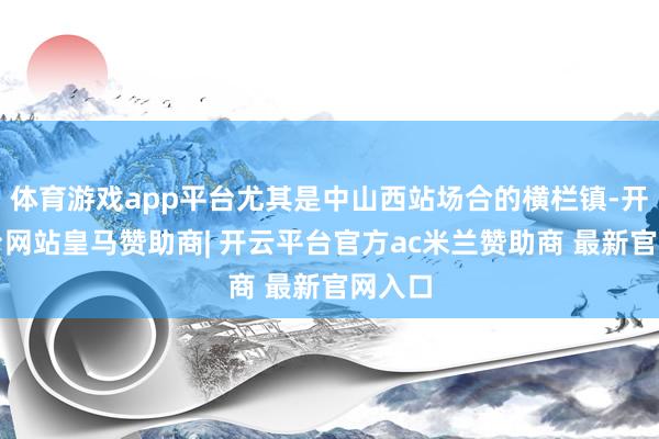体育游戏app平台尤其是中山西站场合的横栏镇-开云平台网站皇马赞助商| 开云平台官方ac米兰赞助商 最新官网入口