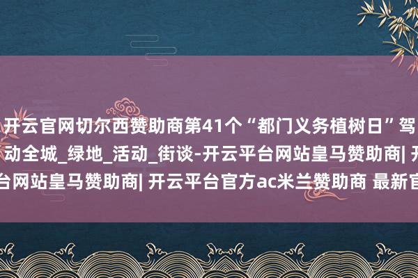 开云官网切尔西赞助商第41个“都门义务植树日”驾临，看丰台如何 “绿”动全城_绿地_活动_街谈-开云平台网站皇马赞助商| 开云平台官方ac米兰赞助商 最新官网入口