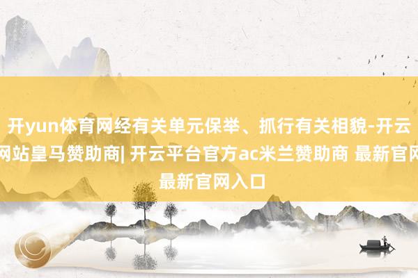 开yun体育网经有关单元保举、抓行有关相貌-开云平台网站皇马赞助商| 开云平台官方ac米兰赞助商 最新官网入口