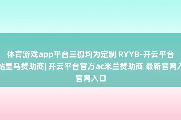 体育游戏app平台三摄均为定制 RYYB-开云平台网站皇马赞助商| 开云平台官方ac米兰赞助商 最新官网入口