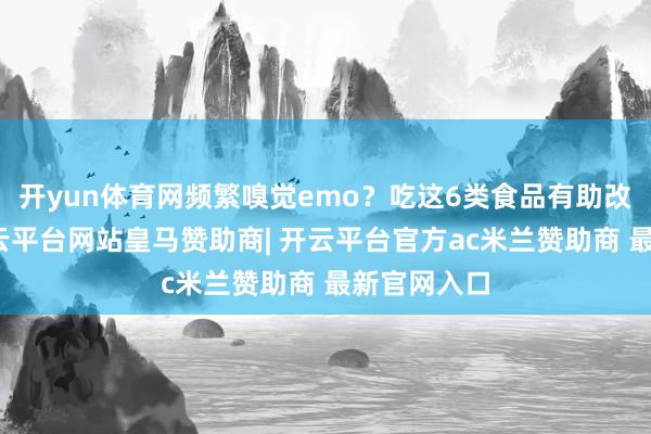 开yun体育网频繁嗅觉emo？吃这6类食品有助改善脸色-开云平台网站皇马赞助商| 开云平台官方ac米兰赞助商 最新官网入口