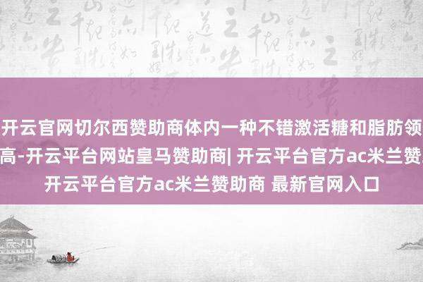 开云官网切尔西赞助商体内一种不错激活糖和脂肪领悟的代谢物水平更高-开云平台网站皇马赞助商| 开云平台官方ac米兰赞助商 最新官网入口