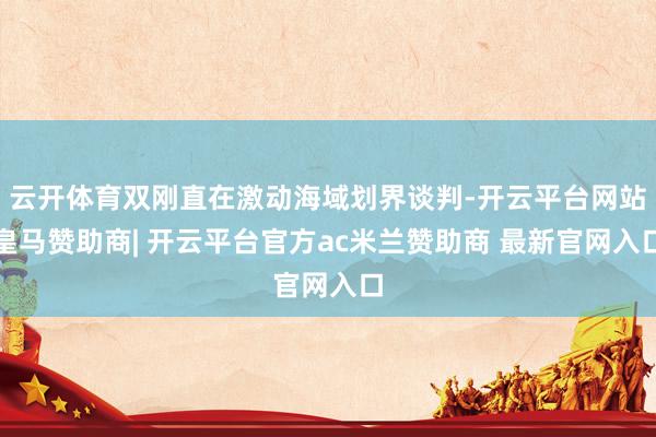 云开体育双刚直在激动海域划界谈判-开云平台网站皇马赞助商| 开云平台官方ac米兰赞助商 最新官网入口