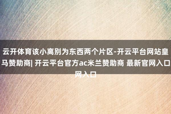 云开体育该小离别为东西两个片区-开云平台网站皇马赞助商| 开云平台官方ac米兰赞助商 最新官网入口