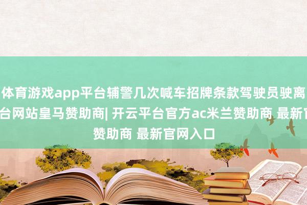 体育游戏app平台辅警几次喊车招牌条款驾驶员驶离-开云平台网站皇马赞助商| 开云平台官方ac米兰赞助商 最新官网入口