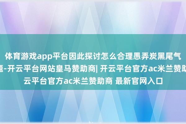 体育游戏app平台因此探讨怎么合理愚弄炭黑尾气成为一个紧要课题-开云平台网站皇马赞助商| 开云平台官方ac米兰赞助商 最新官网入口