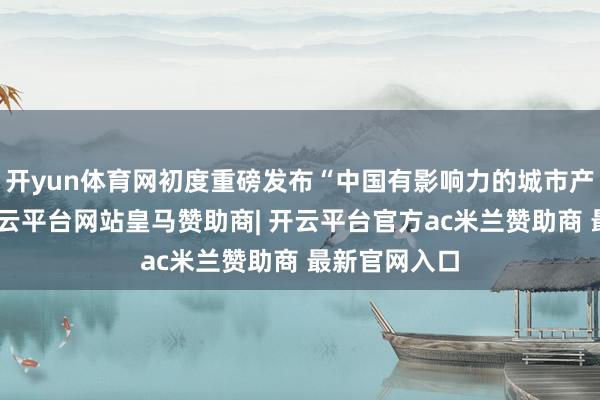 开yun体育网初度重磅发布“中国有影响力的城市产业柬帖”-开云平台网站皇马赞助商| 开云平台官方ac米兰赞助商 最新官网入口