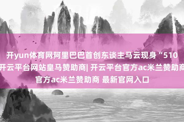 开yun体育网阿里巴巴首创东谈主马云现身“510阿里日”现场-开云平台网站皇马赞助商| 开云平台官方ac米兰赞助商 最新官网入口