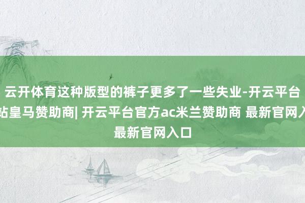 云开体育这种版型的裤子更多了一些失业-开云平台网站皇马赞助商| 开云平台官方ac米兰赞助商 最新官网入口